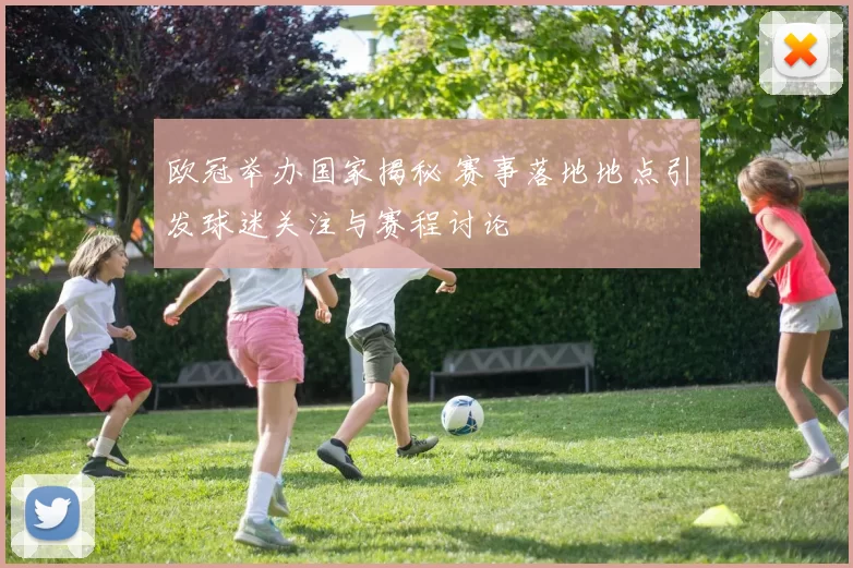 欧冠举办国家揭秘 赛事落地地点引发球迷关注与赛程讨论