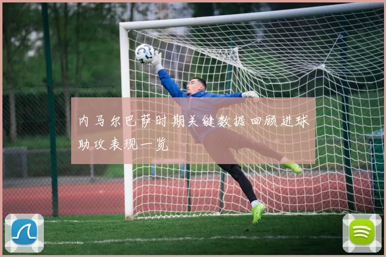 内马尔巴萨时期关键数据回顾进球助攻表现一览