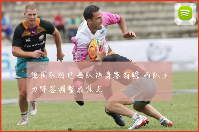 德国队对巴西队热身赛前瞻 两队主力阵容调整成焦点