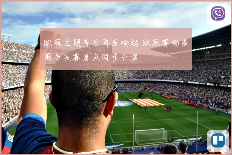 欧冠主题音乐再度响起 欧冠赛场氛围与决赛看点同步升温