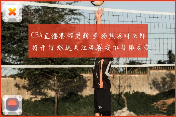 CBA直播赛程更新 多场焦点对决即将开打 球迷关注观赛安排与排名变化