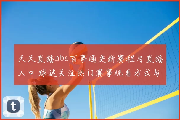 天天直播nba百事通更新赛程与直播入口 球迷关注热门赛事观看方式与平台安排