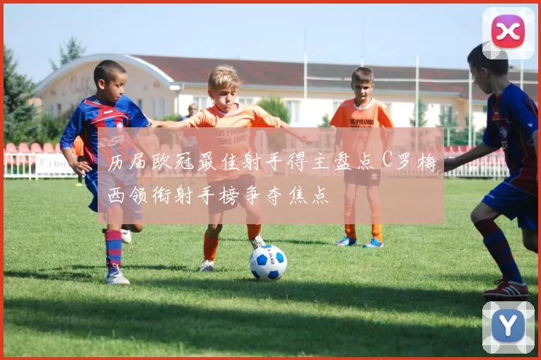 历届欧冠最佳射手得主盘点 C罗梅西领衔射手榜争夺焦点