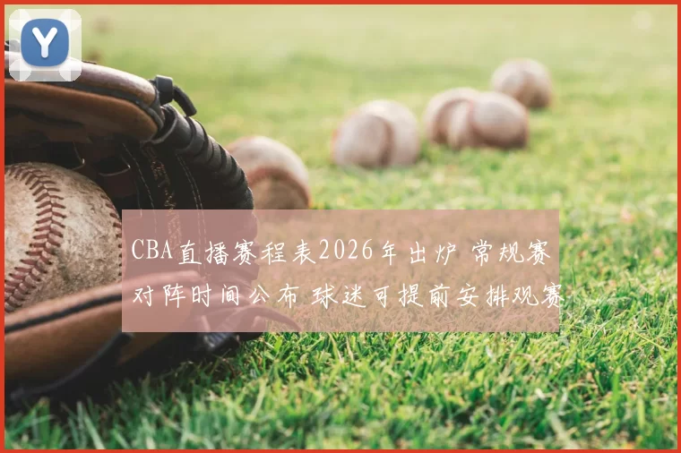 CBA直播赛程表2026年出炉 常规赛对阵时间公布 球迷可提前安排观赛