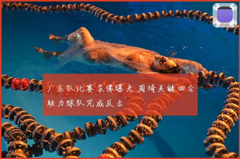 广东队比赛录像曝光 周琦关键回合助力球队完成反击