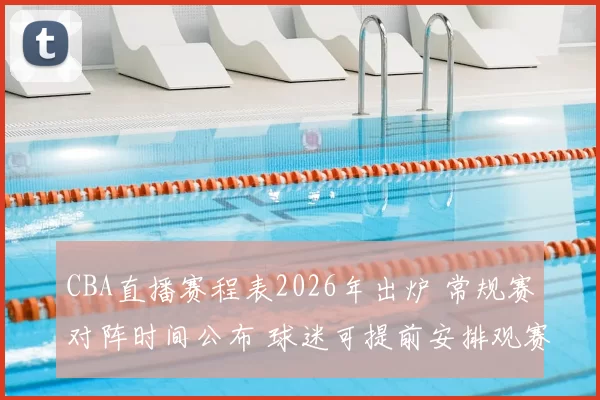 CBA直播赛程表2026年出炉 常规赛对阵时间公布 球迷可提前安排观赛