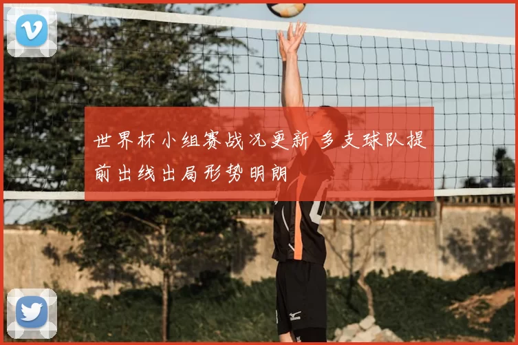 世界杯小组赛战况更新 多支球队提前出线出局形势明朗