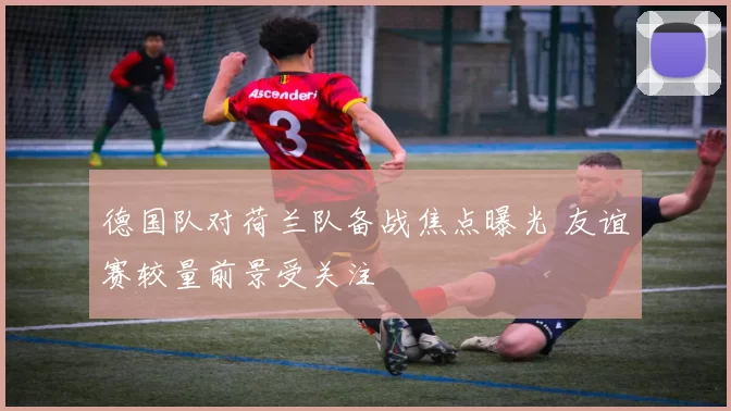 德国队对荷兰队备战焦点曝光 友谊赛较量前景受关注