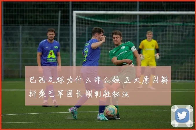 巴西足球为什么那么强 五大原因解析桑巴军团长期制胜秘诀