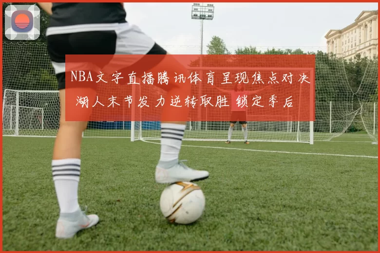 NBA文字直播腾讯体育呈现焦点对决 湖人末节发力逆转取胜 锁定季后赛席位