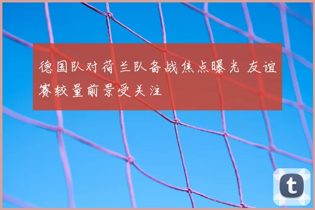 德国队对荷兰队备战焦点曝光 友谊赛较量前景受关注