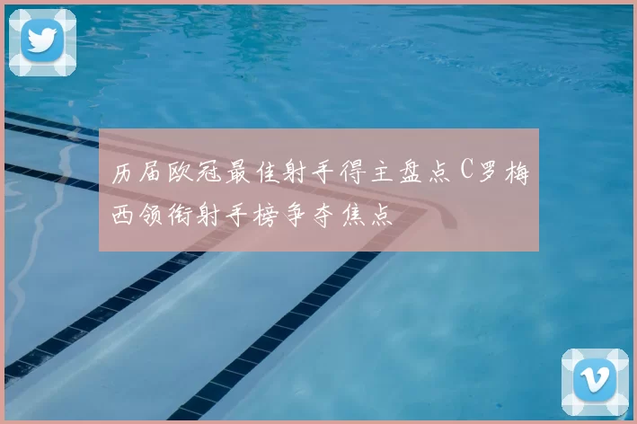 历届欧冠最佳射手得主盘点 C罗梅西领衔射手榜争夺焦点