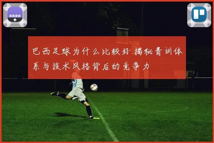 巴西足球为什么比较好 揭秘青训体系与技术风格背后的竞争力