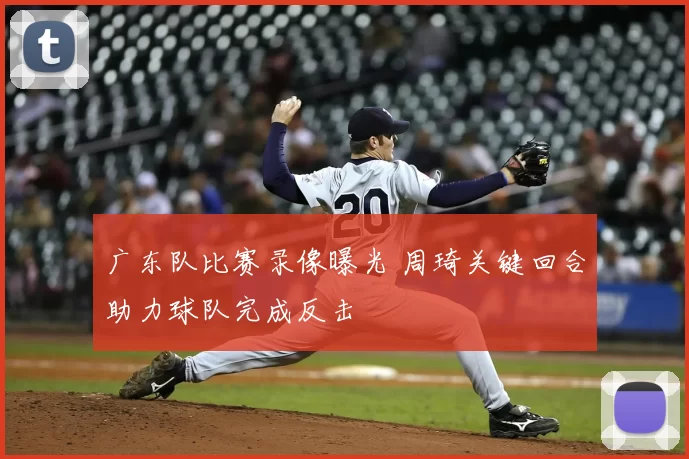 广东队比赛录像曝光 周琦关键回合助力球队完成反击