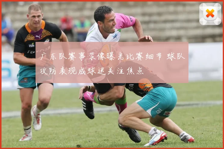广东队赛事录像曝光比赛细节 球队攻防表现成球迷关注焦点