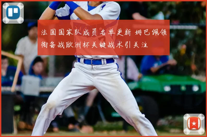 法国国家队成员名单更新 姆巴佩领衔备战欧洲杯关键战术引关注
