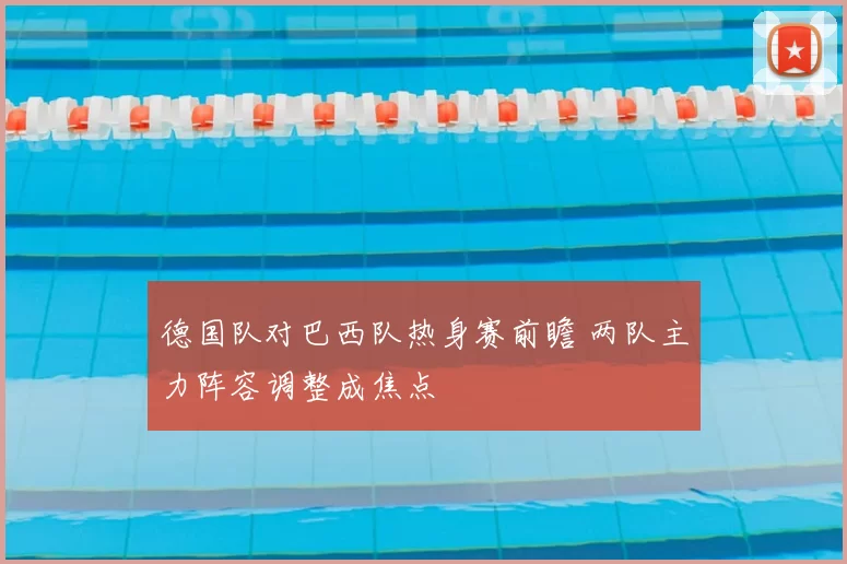 德国队对巴西队热身赛前瞻 两队主力阵容调整成焦点