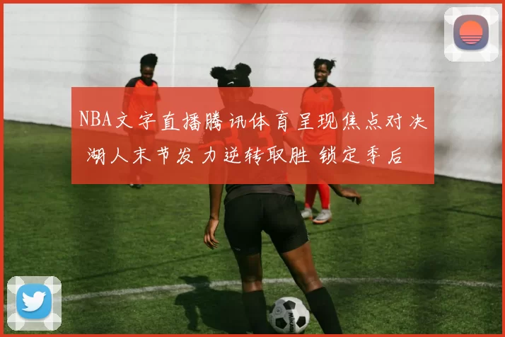 NBA文字直播腾讯体育呈现焦点对决 湖人末节发力逆转取胜 锁定季后赛席位