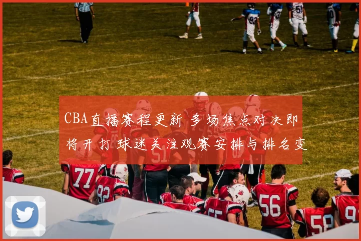CBA直播赛程更新 多场焦点对决即将开打 球迷关注观赛安排与排名变化