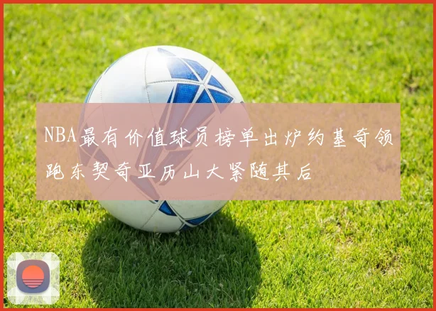 NBA最有价值球员榜单出炉约基奇领跑东契奇亚历山大紧随其后