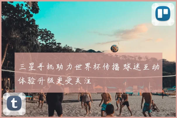 三星手机助力世界杯传播 球迷互动体验升级更受关注