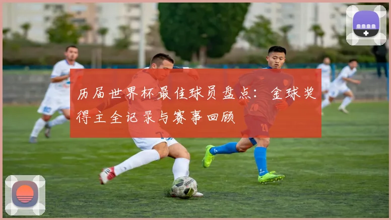 历届世界杯最佳球员盘点:金球奖得主全记录与赛事回顾