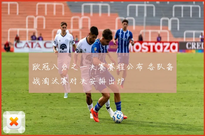欧冠八分之一决赛赛程公布 各队备战淘汰赛对决安排出炉