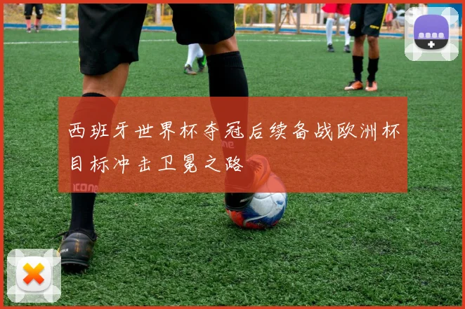 西班牙世界杯夺冠后续备战欧洲杯目标冲击卫冕之路