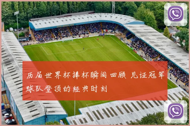 历届世界杯捧杯瞬间回顾 见证冠军球队登顶的经典时刻