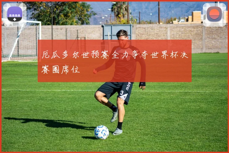 厄瓜多尔世预赛全力争夺世界杯决赛圈席位