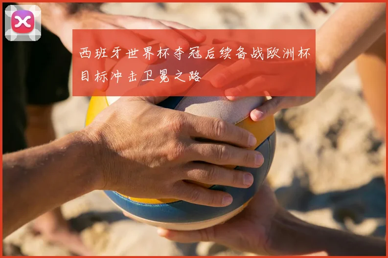 西班牙世界杯夺冠后续备战欧洲杯目标冲击卫冕之路