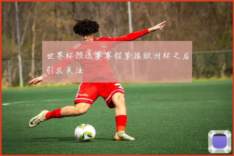 世界杯预选赛赛程紧接欧洲杯之后引发关注